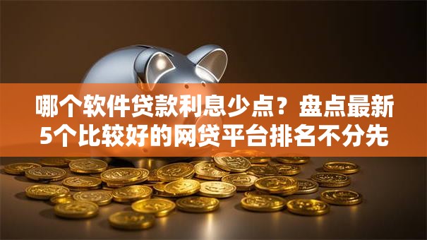 哪个软件贷款利息少点?盘点最新5个比较好的网贷平台排名不分先后 哪个软件贷款利息少点?盘点最新5个比较好的网贷平台排名不分先后