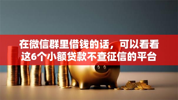 在微信群里借钱的话，可以看看这6个小额贷款不查征信的平台