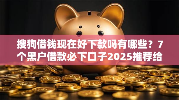 搜狗借钱现在好下款吗有哪些?7个黑户借款必下口子2025推荐给你 搜狗借钱现在好下款吗有哪些?7个黑户借款必下口子2025推荐给你