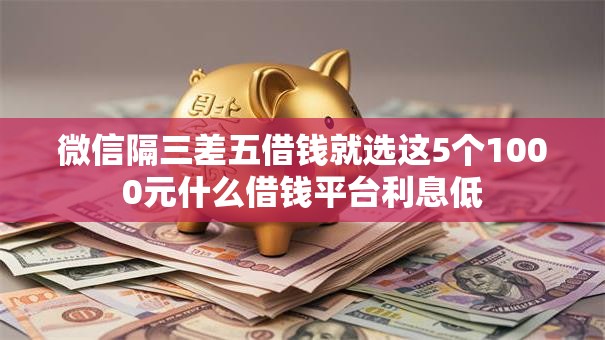 微信隔三差五借钱就选这5个1000元什么借钱平台利息低