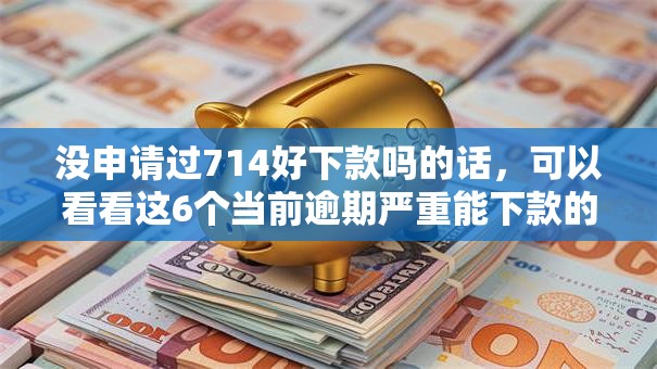 没申请过714好下款吗的话，可以看看这6个当前逾期严重能下款的平台