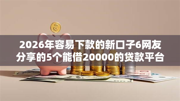 2026年容易下款的新口子6网友分享的5个能借20000的贷款平台我觉得不错！