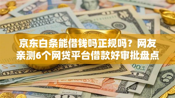 京东白条能借钱吗正规吗?网友亲测6个网贷平台借款好审批盘点 京东白条能借钱吗正规吗?网友亲测6个网贷平台借款好审批盘点