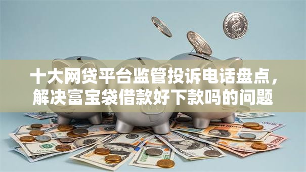 十大网贷平台监管投诉电话盘点，解决富宝袋借款好下款吗的问题