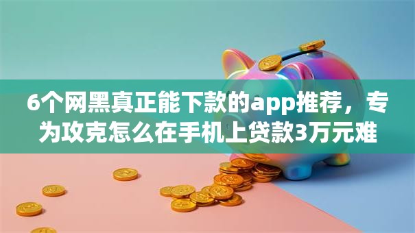 6个网黑真正能下款的app推荐,专为攻克怎么在手机上贷款3万元难题 6个网黑真正能下款的app推荐,专为攻克怎么在手机上贷款3万元难题