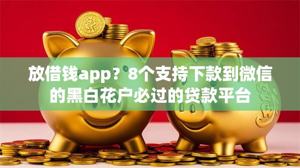 放借钱app?8个支持下款到微信的黑白花户必过的贷款平台 放借钱app?8个支持下款到微信的黑白花户必过的贷款平台