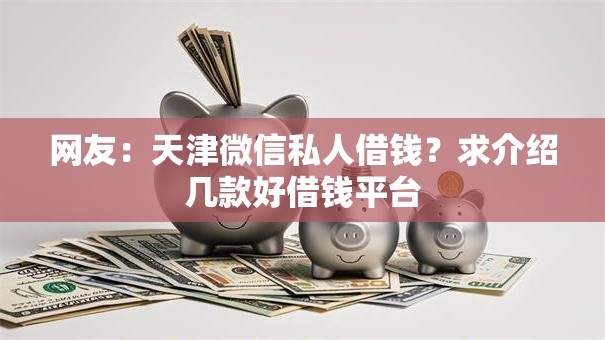 网友:天津微信私人借钱?求介绍几款好借钱平台 网友:天津微信私人借钱?求介绍几款好借钱平台
