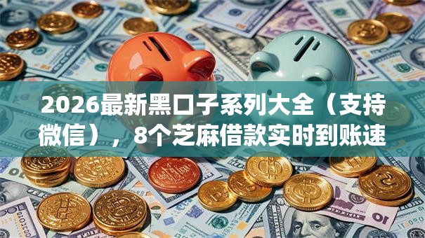 2026最新黑口子系列大全(支持微信),8个芝麻借款实时到账速借app无私分享 2026最新黑口子系列大全(支持微信),8个芝麻借款实时到账速借app无私分享