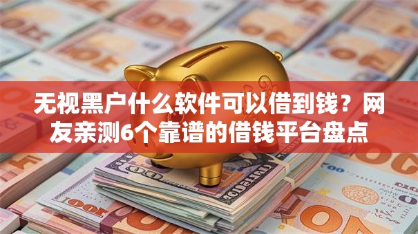 无视黑户什么软件可以借到钱？网友亲测6个靠谱的借钱平台盘点