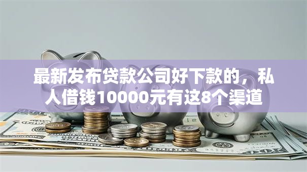 最新发布贷款公司好下款的,私人借钱10000元有这8个渠道 最新发布贷款公司好下款的,私人借钱10000元有这8个渠道