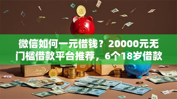 微信如何一元借钱?20000元无门槛借款平台推荐,6个18岁借款神器快速下款平台盘点 微信如何一元借钱?20000元无门槛借款平台推荐,6个18岁借款神器快速下款平台盘点