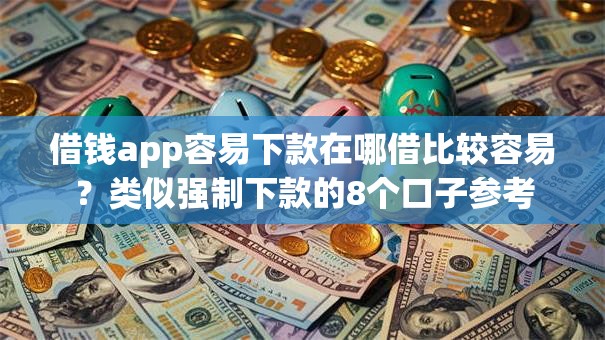 借钱app容易下款在哪借比较容易?类似强制下款的8个口子参考 借钱app容易下款在哪借比较容易?类似强制下款的8个口子参考