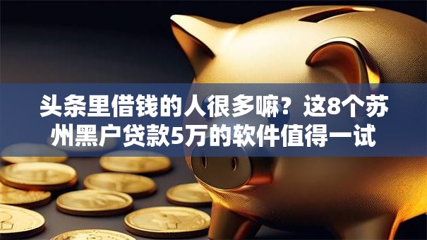 头条里借钱的人很多嘛?这8个苏州黑户贷款5万的软件值得一试 头条里借钱的人很多嘛?这8个苏州黑户贷款5万的软件值得一试