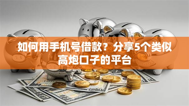如何用手机号借款?分享5个类似高炮口子的平台 如何用手机号借款?分享5个类似高炮口子的平台