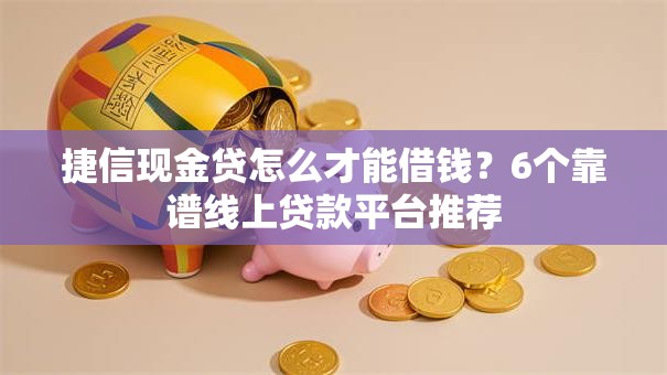 捷信现金贷怎么才能借钱?6个靠谱线上贷款平台推荐 捷信现金贷怎么才能借钱?6个靠谱线上贷款平台推荐