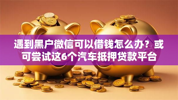 遇到黑户微信可以借钱怎么办?或可尝试这6个汽车抵押贷款平台 遇到黑户微信可以借钱怎么办?或可尝试这6个汽车抵押贷款平台
