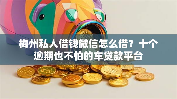 梅州私人借钱微信怎么借?十个逾期也不怕的车贷款平台 梅州私人借钱微信怎么借?十个逾期也不怕的车贷款平台