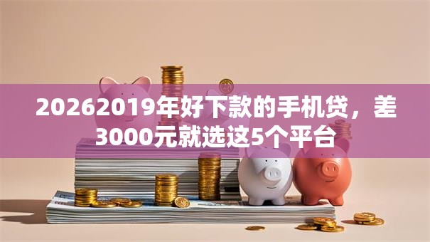 20262019年好下款的手机贷,差3000元就选这5个平台 20262019年好下款的手机贷,差3000元就选这5个平台
