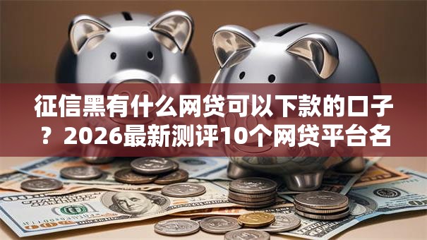 征信黑有什么网贷可以下款的口子?2026最新测评10个网贷平台名字大全列表 征信黑有什么网贷可以下款的口子?2026最新测评10个网贷平台名字大全列表