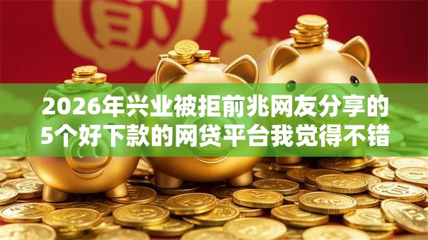 2026年兴业被拒前兆网友分享的5个好下款的网贷平台我觉得不错！