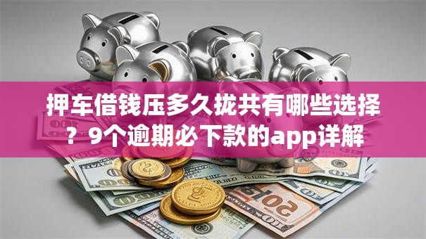 押车借钱压多久拢共有哪些选择?9个逾期必下款的app详解 押车借钱压多久拢共有哪些选择?9个逾期必下款的app详解