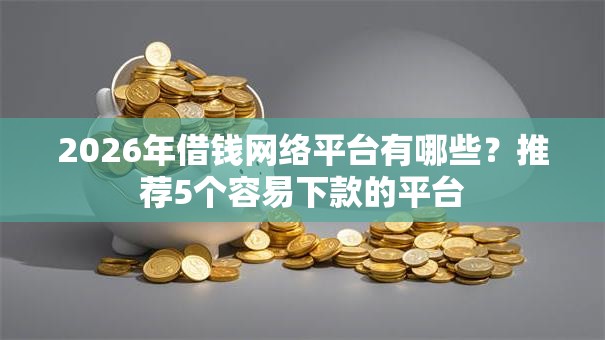 2026年借钱网络平台有哪些?推荐5个容易下款的平台 2026年借钱网络平台有哪些?推荐5个容易下款的平台