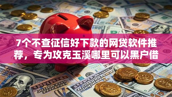 7个不查征信好下款的网贷软件推荐，专为攻克玉溪哪里可以黑户借钱难题