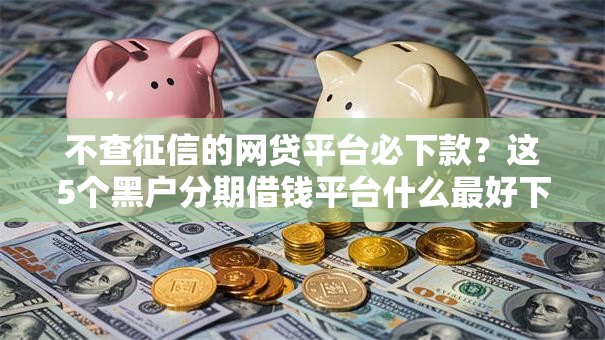 不查征信的网贷平台必下款？这5个黑户分期借钱平台什么最好下款可以试试