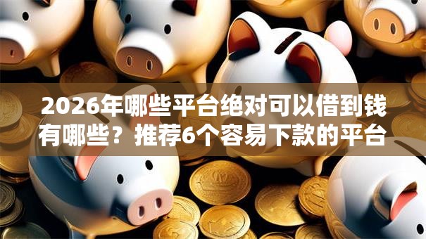 2026年哪些平台绝对可以借到钱有哪些？推荐6个容易下款的平台