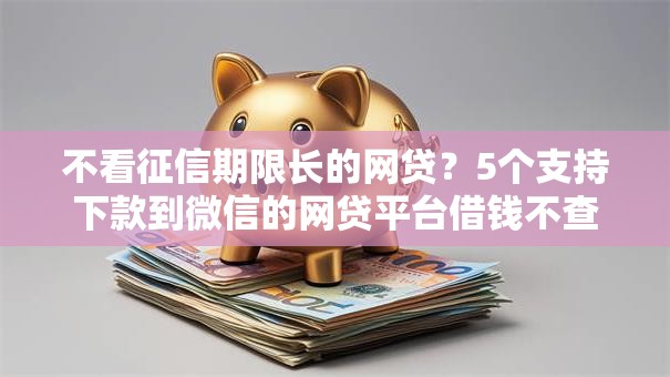 不看征信期限长的网贷？5个支持下款到微信的网贷平台借钱不查征信