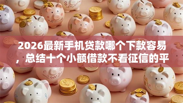 2026最新手机贷款哪个下款容易,总结十个小额借款不看征信的平台! 2026最新手机贷款哪个下款容易,总结十个小额借款不看征信的平台!