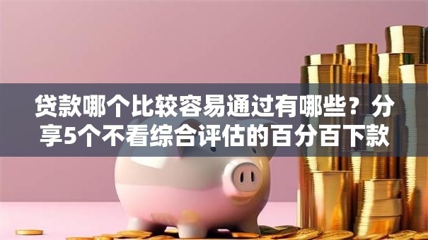贷款哪个比较容易通过有哪些?分享5个不看综合评估的百分百下款的软件 贷款哪个比较容易通过有哪些?分享5个不看综合评估的百分百下款的软件