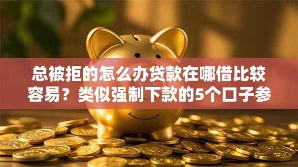 总被拒的怎么办贷款在哪借比较容易?类似强制下款的5个口子参考 总被拒的怎么办贷款在哪借比较容易?类似强制下款的5个口子参考