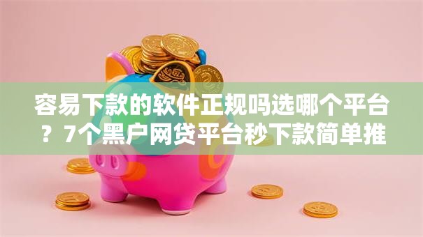 容易下款的软件正规吗选哪个平台？7个黑户网贷平台秒下款简单推荐