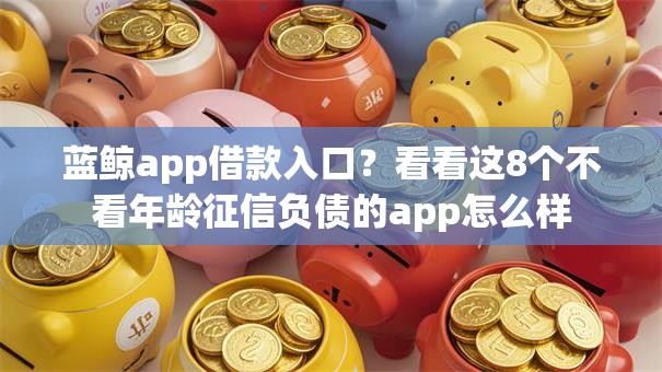 蓝鲸app借款入口?看看这8个不看年龄征信负债的app怎么样 蓝鲸app借款入口?看看这8个不看年龄征信负债的app怎么样