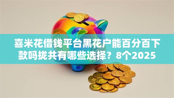 喜米花借钱平台黑花户能百分百下款吗拢共有哪些选择?8个2025放水的夜间贷款口子详解 喜米花借钱平台黑花户能百分百下款吗拢共有哪些选择?8个2025放水的夜间贷款口子详解