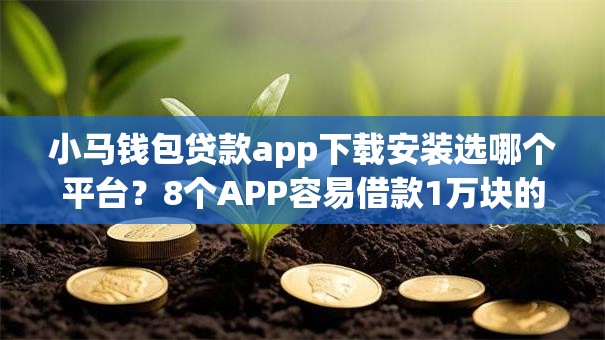 小马钱包贷款app下载安装选哪个平台？8个APP容易借款1万块的平台推荐