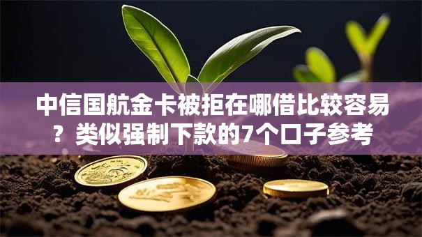 中信国航金卡被拒在哪借比较容易?类似强制下款的7个口子参考 中信国航金卡被拒在哪借比较容易?类似强制下款的7个口子参考