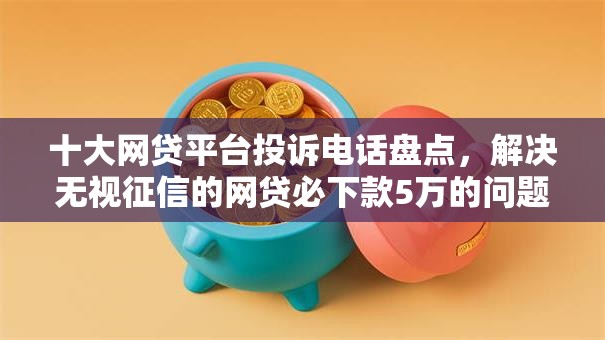十大网贷平台投诉电话盘点,解决无视征信的网贷必下款5万的问题 十大网贷平台投诉电话盘点,解决无视征信的网贷必下款5万的问题