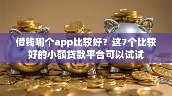 借钱哪个app比较好？这7个比较好的小额贷款平台可以试试
