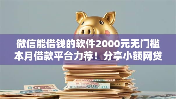 微信能借钱的软件2000元无门槛本月借款平台力荐!分享小额网贷口子2000元无门槛借款 微信能借钱的软件2000元无门槛本月借款平台力荐!分享小额网贷口子2000元无门槛借款