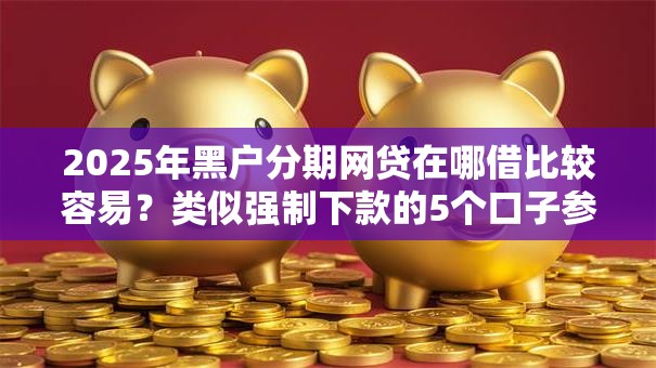 2025年黑户分期网贷在哪借比较容易?类似强制下款的5个口子参考 2025年黑户分期网贷在哪借比较容易?类似强制下款的5个口子参考
