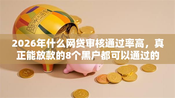 2026年什么网贷审核通过率高,真正能放款的8个黑户都可以通过的贷款平台推荐 2026年什么网贷审核通过率高,真正能放款的8个黑户都可以通过的贷款平台推荐