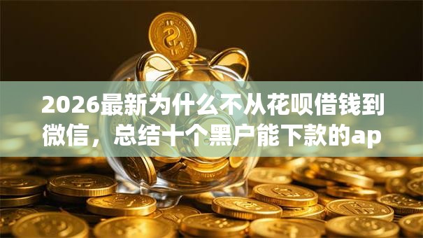 2026最新为什么不从花呗借钱到微信,总结十个黑户能下款的app口子入口! 2026最新为什么不从花呗借钱到微信,总结十个黑户能下款的app口子入口!