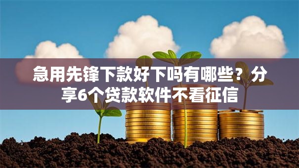 急用先锋下款好下吗有哪些?分享6个贷款软件不看征信 急用先锋下款好下吗有哪些?分享6个贷款软件不看征信
