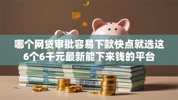 哪个网贷审批容易下款快点就选这6个6千元最新能下来钱的平台 哪个网贷审批容易下款快点就选这6个6千元最新能下来钱的平台