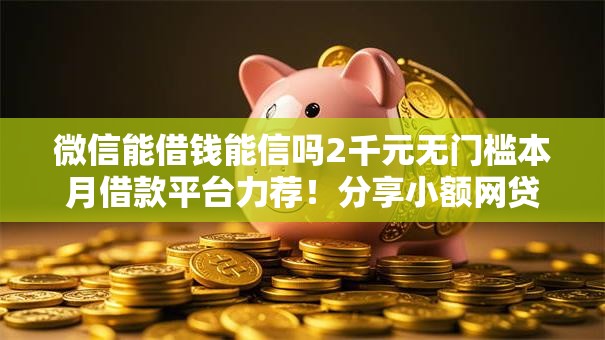 微信能借钱能信吗2千元无门槛本月借款平台力荐!分享小额网贷口子2千元无门槛借款 微信能借钱能信吗2千元无门槛本月借款平台力荐!分享小额网贷口子2千元无门槛借款