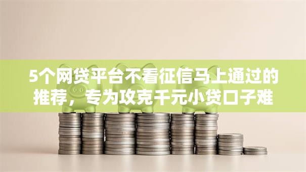 5个网贷平台不看征信马上通过的推荐,专为攻克千元小贷口子难题 5个网贷平台不看征信马上通过的推荐,专为攻克千元小贷口子难题