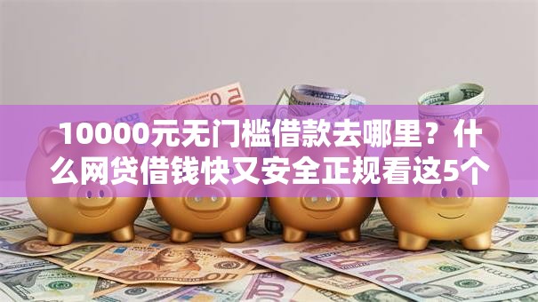 10000元无门槛借款去哪里?什么网贷借钱快又安全正规看这5个平台 10000元无门槛借款去哪里?什么网贷借钱快又安全正规看这5个平台