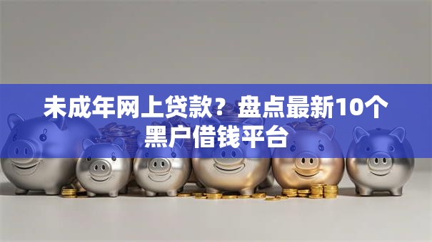 未成年网上贷款?盘点最新10个黑户借钱平台 未成年网上贷款?盘点最新10个黑户借钱平台